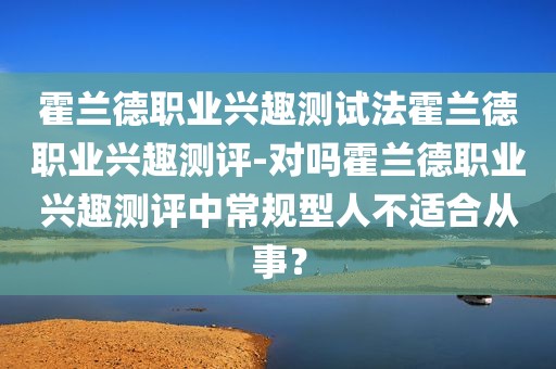 霍兰德职业兴趣测试法霍兰德职业兴趣测评-对吗霍兰德职业兴趣测评中常规型人不适合从事？