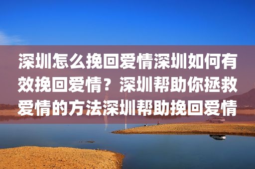 深圳怎么挽回爱情深圳如何有效挽回爱情？深圳帮助你拯救爱情的方法深圳帮助挽回爱情