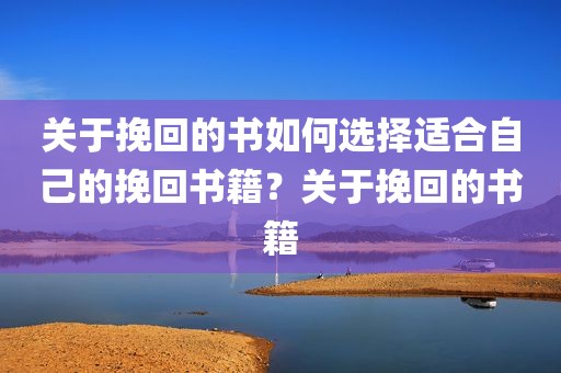 关于挽回的书如何选择适合自己的挽回书籍？关于挽回的书籍