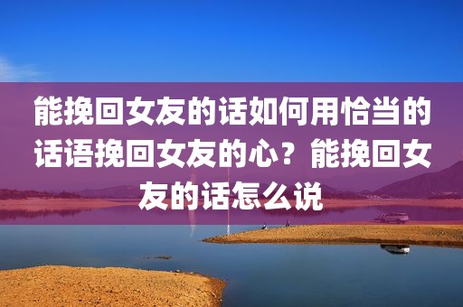 能挽回女友的话如何用恰当的话语挽回女友的心？能挽回女友的话怎么说