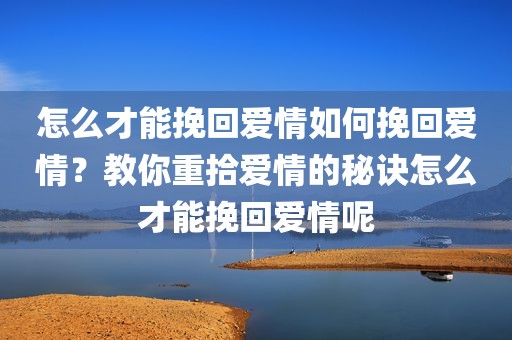 怎么才能挽回爱情如何挽回爱情？教你重拾爱情的秘诀怎么才能挽回爱情呢
