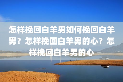 怎样挽回白羊男如何挽回白羊男？怎样挽回白羊男的心？怎样挽回白羊男的心
