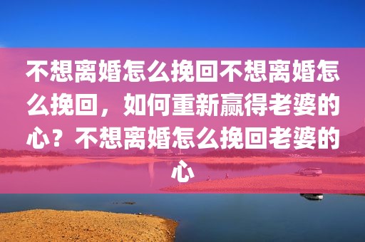 不想离婚怎么挽回不想离婚怎么挽回，如何重新赢得老婆的心？不想离婚怎么挽回老婆的心