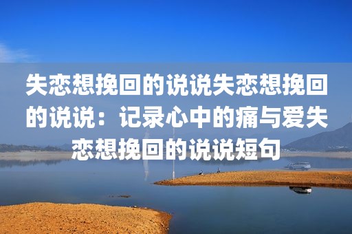 失恋想挽回的说说失恋想挽回的说说：记录心中的痛与爱失恋想挽回的说说短句