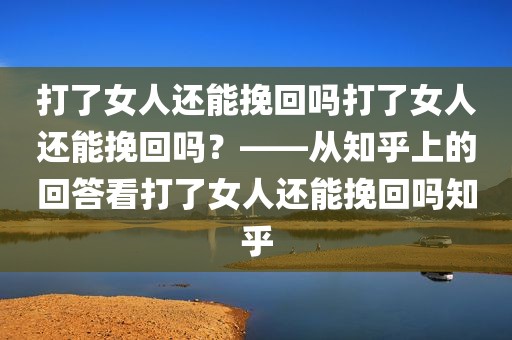 打了女人还能挽回吗打了女人还能挽回吗？——从知乎上的回答看打了女人还能挽回吗知乎