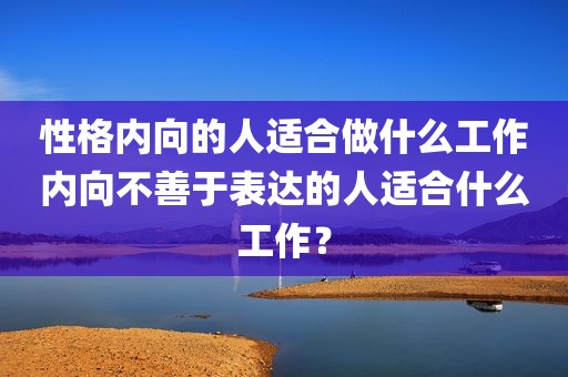 性格内向的人适合做什么工作内向不善于表达的人适合什么工作？