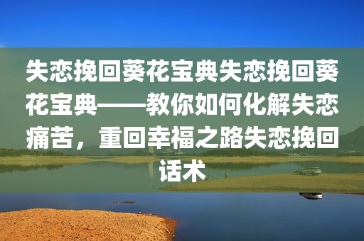失恋挽回葵花宝典失恋挽回葵花宝典——教你如何化解失恋痛苦，重回幸福之路失恋挽回话术