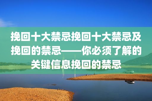 挽回十大禁忌挽回十大禁忌及挽回的禁忌——你必须了解的关键信息挽回的禁忌
