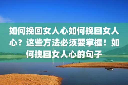 如何挽回女人心如何挽回女人心？这些方法必须要掌握！如何挽回女人心的句子