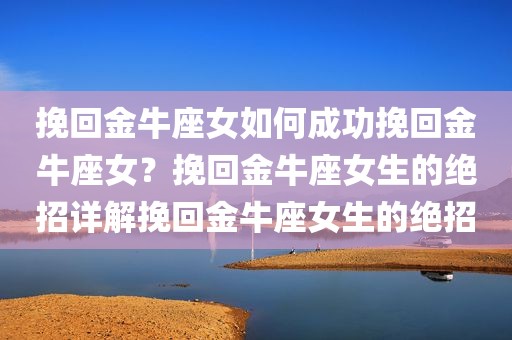 挽回金牛座女如何成功挽回金牛座女？挽回金牛座女生的绝招详解挽回金牛座女生的绝招
