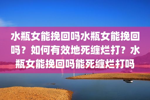 水瓶女能挽回吗水瓶女能挽回吗？如何有效地死缠烂打？水瓶女能挽回吗能死缠烂打吗