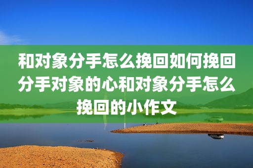 和对象分手怎么挽回如何挽回分手对象的心和对象分手怎么挽回的小作文