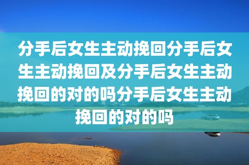 分手后女生主动挽回分手后女生主动挽回及分手后女生主动挽回的对的吗分手后女生主动挽回的对的吗