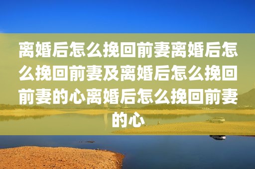 离婚后怎么挽回前妻离婚后怎么挽回前妻及离婚后怎么挽回前妻的心离婚后怎么挽回前妻的心