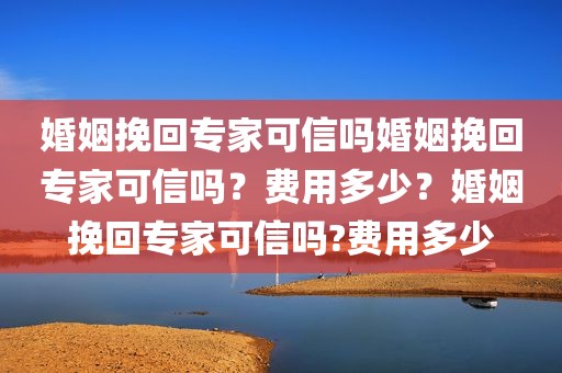 婚姻挽回专家可信吗婚姻挽回专家可信吗？费用多少？婚姻挽回专家可信吗?费用多少