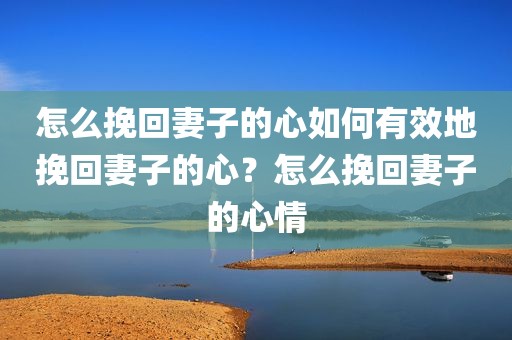 怎么挽回妻子的心如何有效地挽回妻子的心？怎么挽回妻子的心情