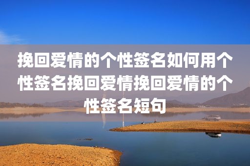 挽回爱情的个性签名如何用个性签名挽回爱情挽回爱情的个性签名短句