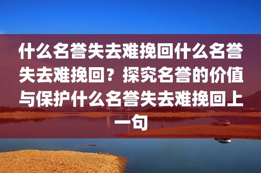 什么名誉失去难挽回什么名誉失去难挽回？探究名誉的价值与保护什么名誉失去难挽回上一句