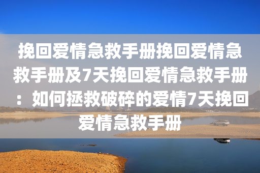 挽回爱情急救手册挽回爱情急救手册及7天挽回爱情急救手册：如何拯救破碎的爱情7天挽回爱情急救手册
