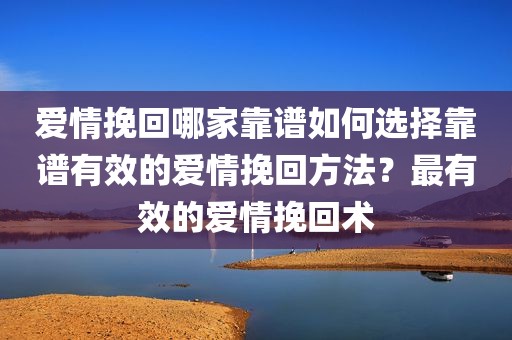 爱情挽回哪家靠谱如何选择靠谱有效的爱情挽回方法？最有效的爱情挽回术