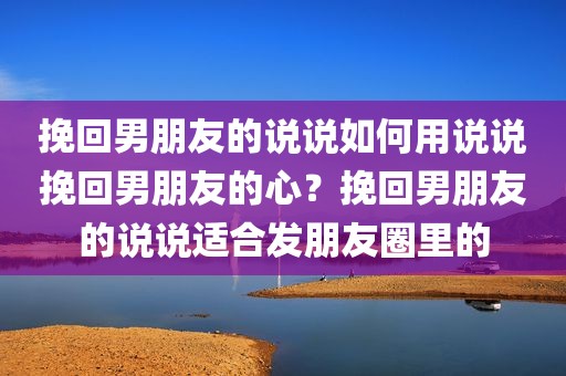 挽回男朋友的说说如何用说说挽回男朋友的心？挽回男朋友的说说适合发朋友圈里的