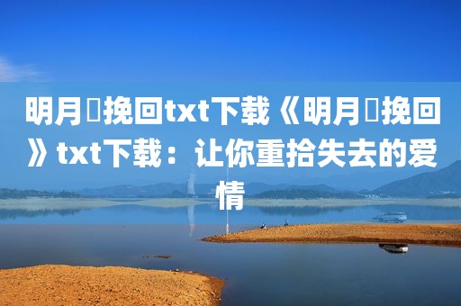 明月珰挽回txt下载《明月珰挽回》txt下载：让你重拾失去的爱情