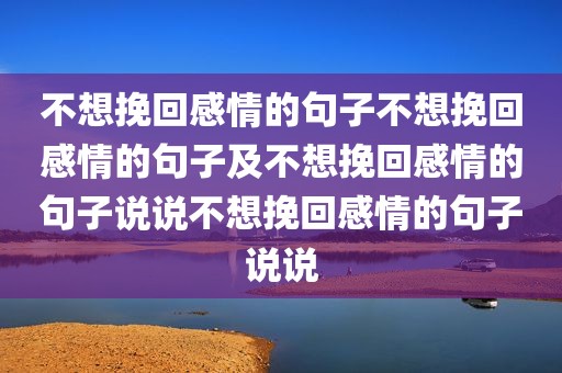 不想挽回感情的句子不想挽回感情的句子及不想挽回感情的句子说说不想挽回感情的句子说说
