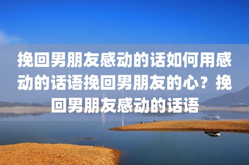 挽回男朋友感动的话如何用感动的话语挽回男朋友的心？挽回男朋友感动的话语