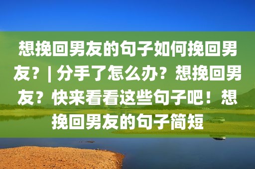 想挽回男友的句子如何挽回男友？| 分手了怎么办？想挽回男友？快来看看这些句子吧！想挽回男友的句子简短