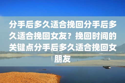 分手后多久适合挽回分手后多久适合挽回女友？挽回时间的关键点分手后多久适合挽回女朋友