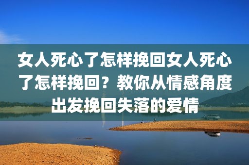 女人死心了怎样挽回女人死心了怎样挽回？教你从情感角度出发挽回失落的爱情
