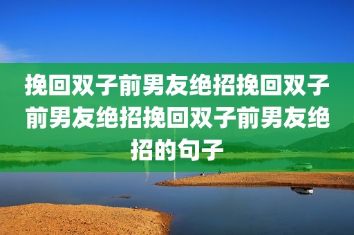 挽回双子前男友绝招挽回双子前男友绝招挽回双子前男友绝招的句子
