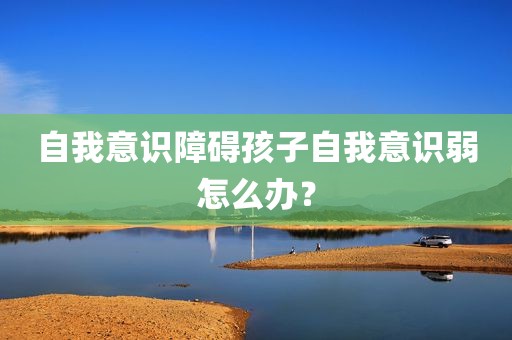 自我意识障碍孩子自我意识弱怎么办？