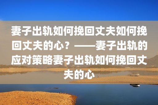 妻子出轨如何挽回丈夫如何挽回丈夫的心？——妻子出轨的应对策略妻子出轨如何挽回丈夫的心