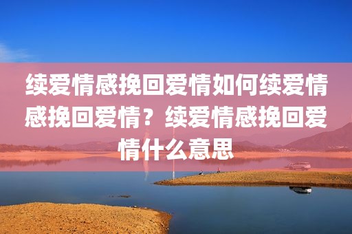 续爱情感挽回爱情如何续爱情感挽回爱情？续爱情感挽回爱情什么意思