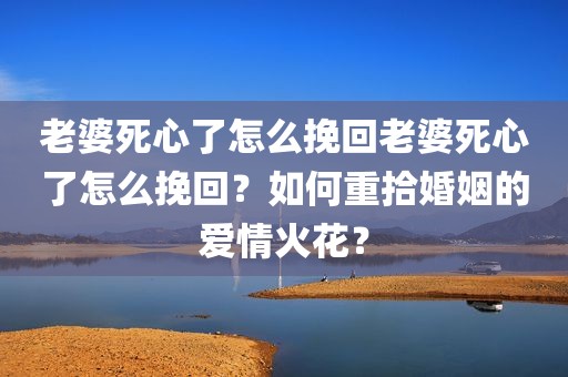 老婆死心了怎么挽回老婆死心了怎么挽回？如何重拾婚姻的爱情火花？