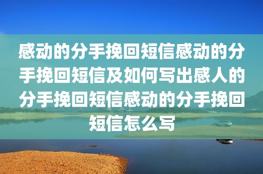 感动的分手挽回短信感动的分手挽回短信及如何写出感人的分手挽回短信感动的分手挽回短信怎么写