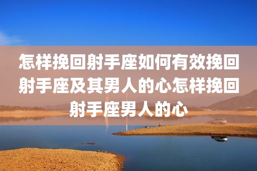 怎样挽回射手座如何有效挽回射手座及其男人的心怎样挽回射手座男人的心
