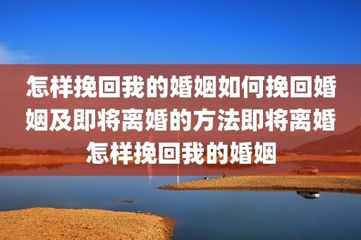 怎样挽回我的婚姻如何挽回婚姻及即将离婚的方法即将离婚怎样挽回我的婚姻