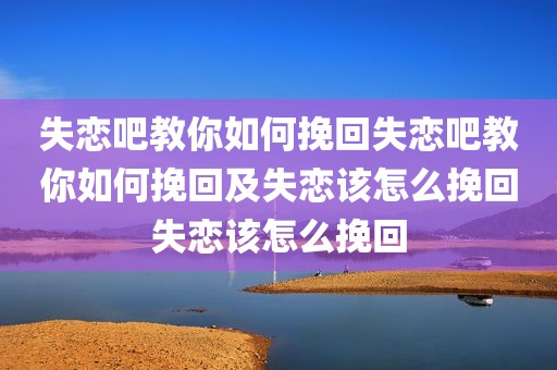 失恋吧教你如何挽回失恋吧教你如何挽回及失恋该怎么挽回失恋该怎么挽回