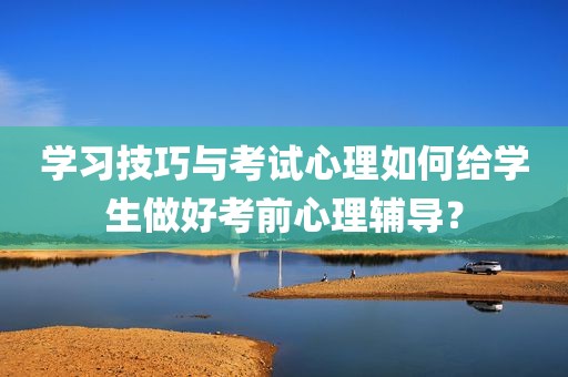 学习技巧与考试心理如何给学生做好考前心理辅导？