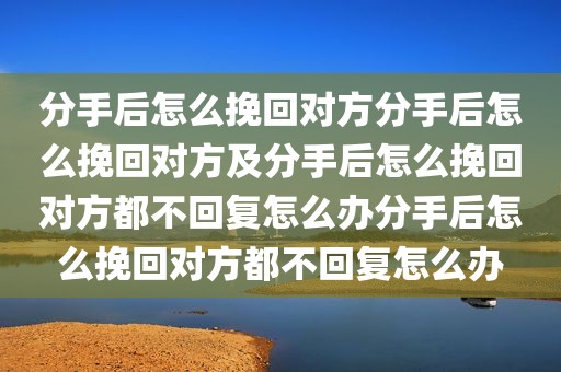 分手后怎么挽回对方分手后怎么挽回对方及分手后怎么挽回对方都不回复怎么办分手后怎么挽回对方都不回复怎么办