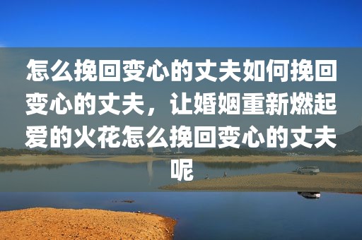 怎么挽回变心的丈夫如何挽回变心的丈夫，让婚姻重新燃起爱的火花怎么挽回变心的丈夫呢