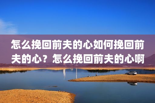 怎么挽回前夫的心如何挽回前夫的心？怎么挽回前夫的心啊