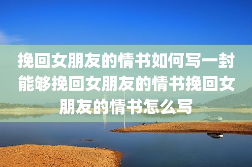 挽回女朋友的情书如何写一封能够挽回女朋友的情书挽回女朋友的情书怎么写