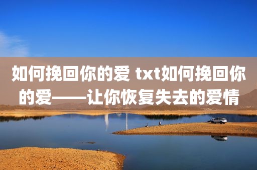 如何挽回你的爱 txt如何挽回你的爱——让你恢复失去的爱情