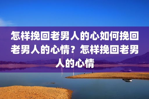 怎样挽回老男人的心如何挽回老男人的心情？怎样挽回老男人的心情