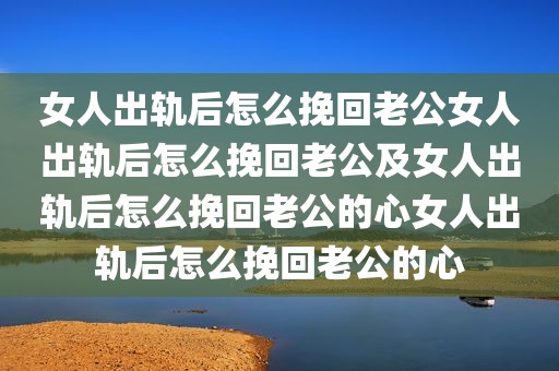 女人出轨后怎么挽回老公女人出轨后怎么挽回老公及女人出轨后怎么挽回老公的心女人出轨后怎么挽回老公的心