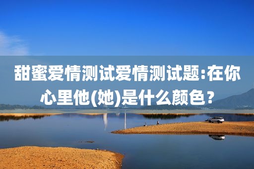 甜蜜爱情测试爱情测试题:在你心里他(她)是什么颜色？