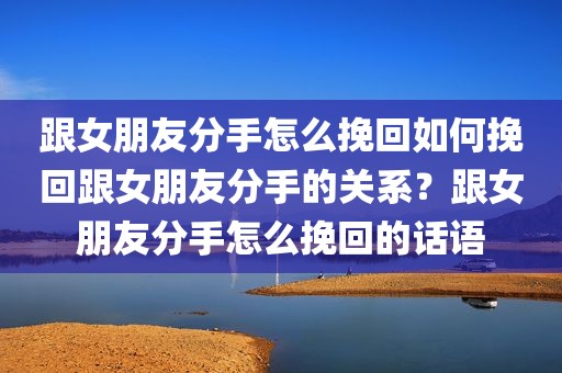 跟女朋友分手怎么挽回如何挽回跟女朋友分手的关系？跟女朋友分手怎么挽回的话语